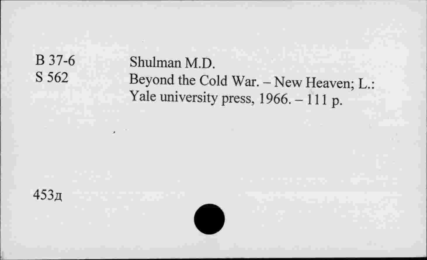 ﻿B 37-6 Shulman M.D.
S 562 Beyond the Cold War. - New Heaven; L.: Yale university press, 1966. -Hip.
453a